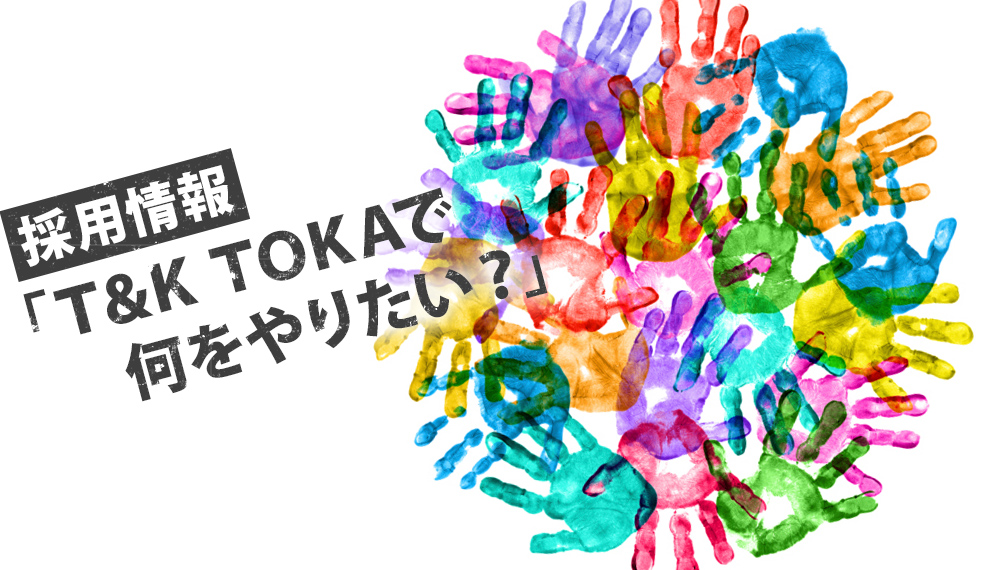 採用情報 「T&K TOKAで何をやりたい？」